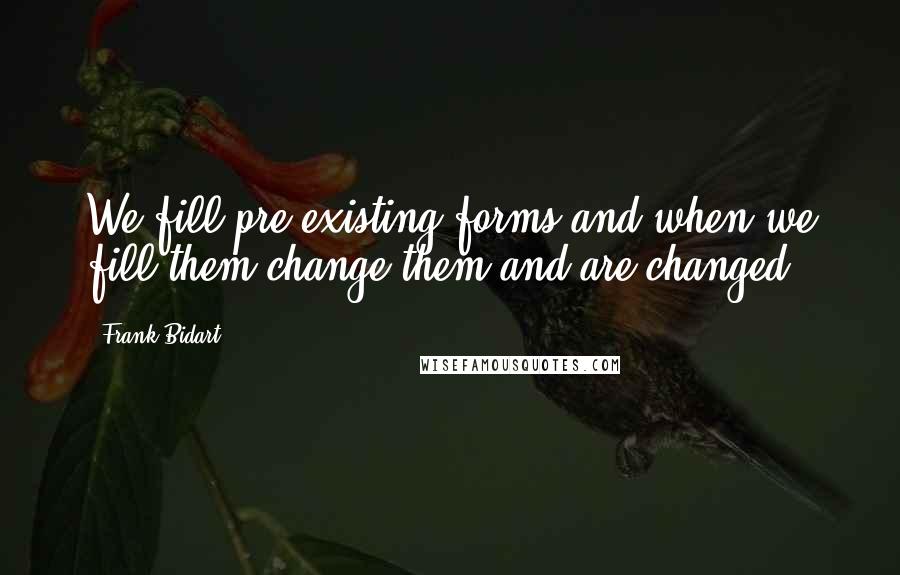 Frank Bidart Quotes: We fill pre-existing forms and when we fill them change them and are changed.
