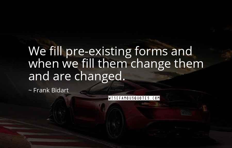 Frank Bidart Quotes: We fill pre-existing forms and when we fill them change them and are changed.