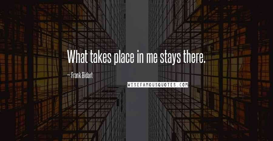 Frank Bidart Quotes: What takes place in me stays there.