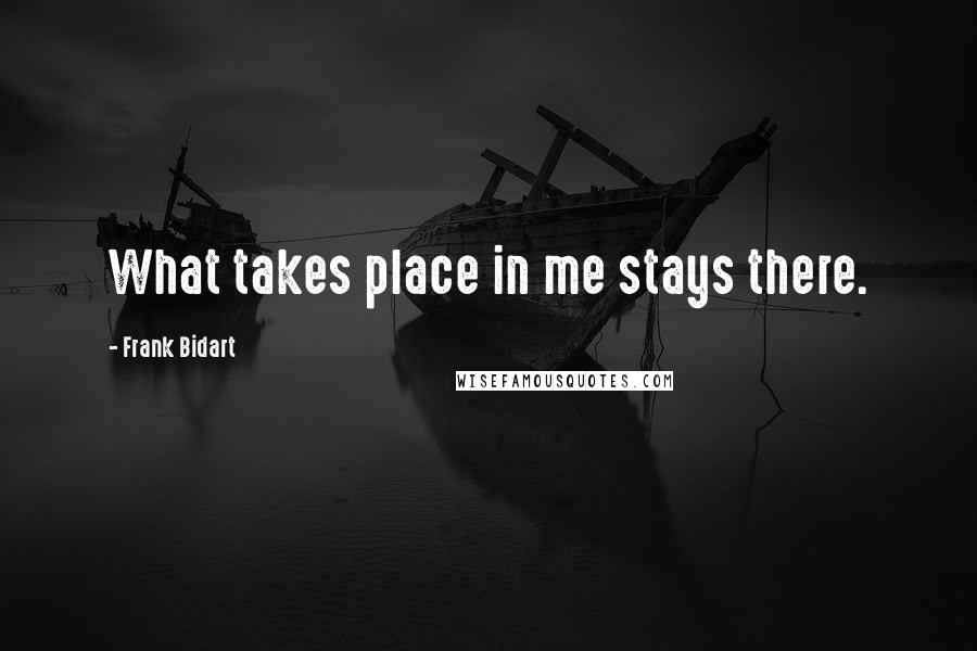 Frank Bidart Quotes: What takes place in me stays there.