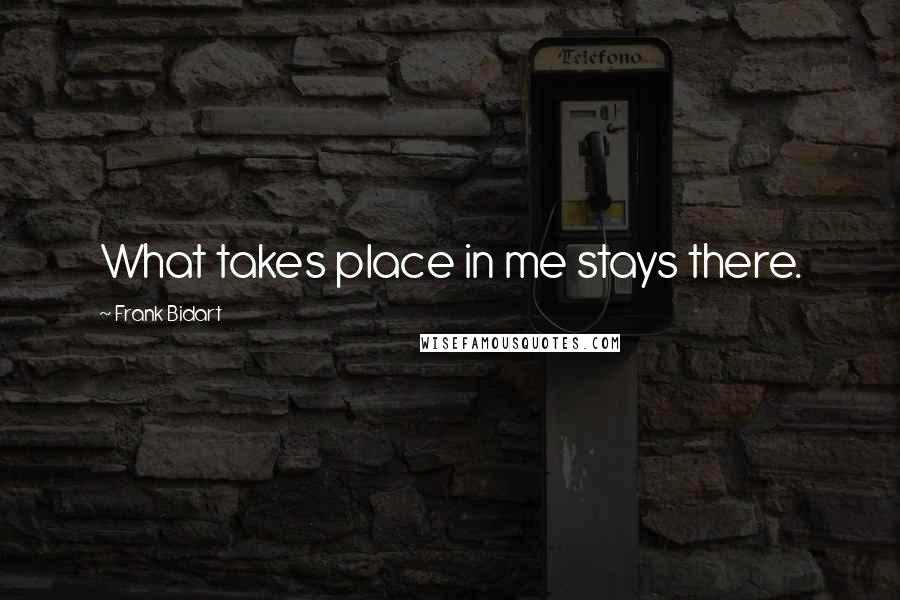 Frank Bidart Quotes: What takes place in me stays there.