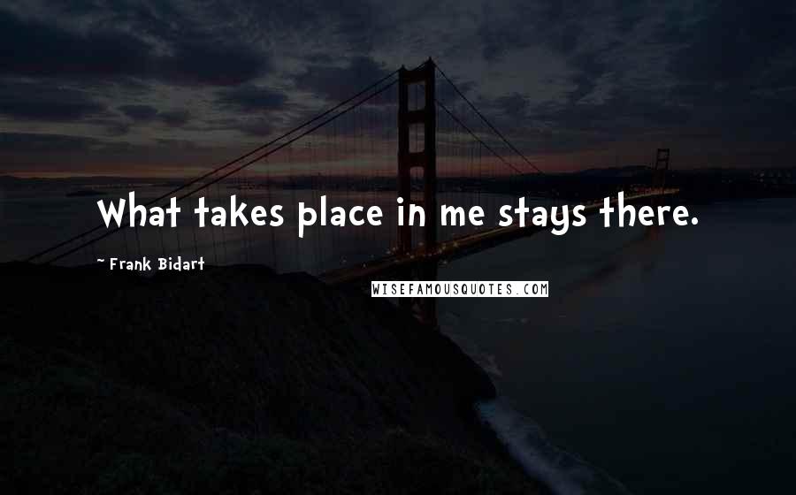 Frank Bidart Quotes: What takes place in me stays there.