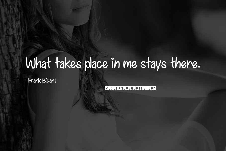 Frank Bidart Quotes: What takes place in me stays there.