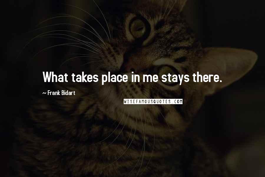 Frank Bidart Quotes: What takes place in me stays there.