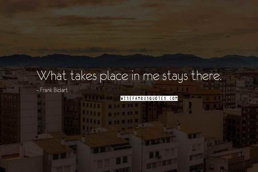 Frank Bidart Quotes: What takes place in me stays there.