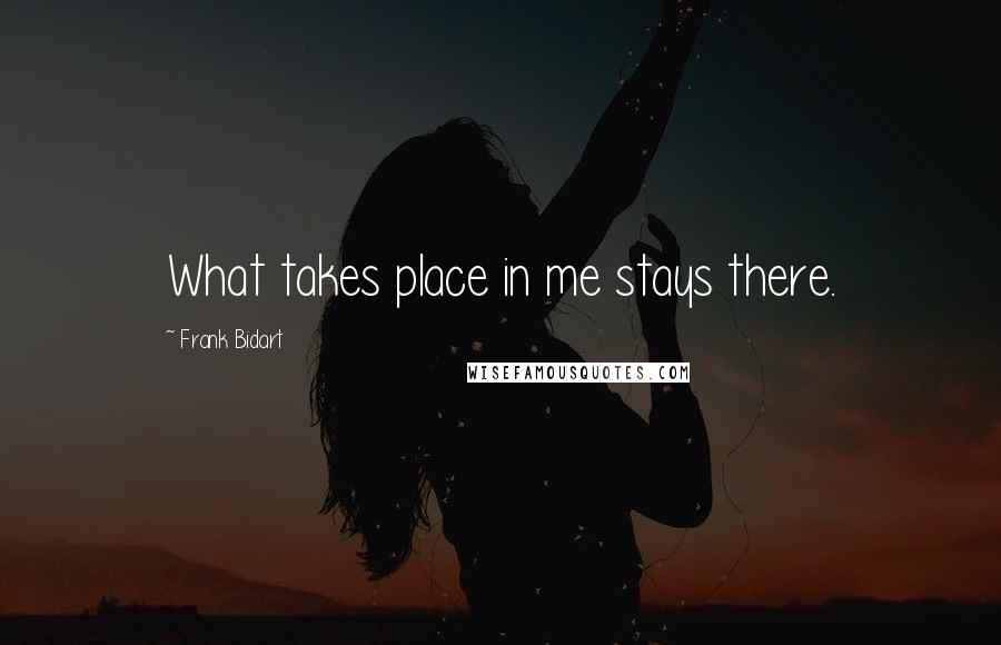 Frank Bidart Quotes: What takes place in me stays there.