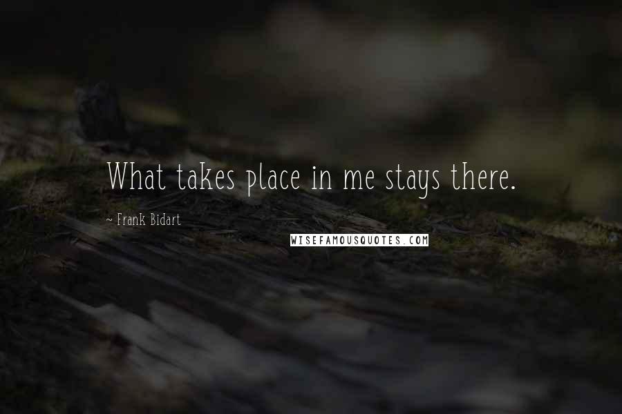 Frank Bidart Quotes: What takes place in me stays there.
