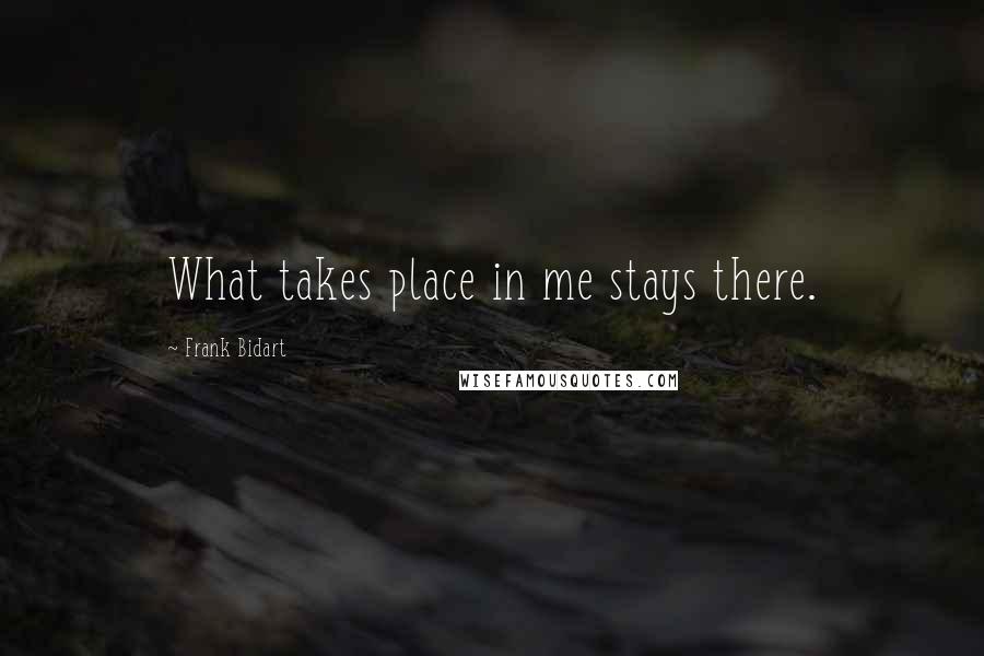 Frank Bidart Quotes: What takes place in me stays there.