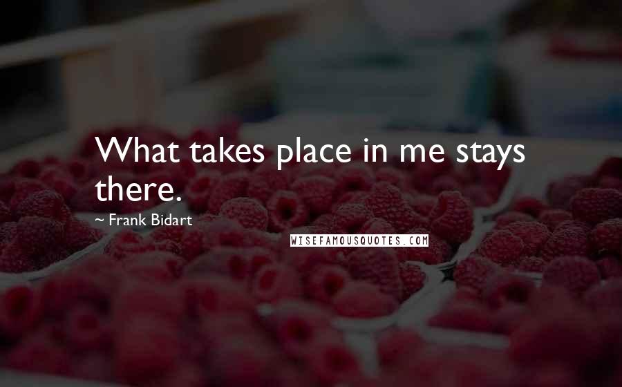 Frank Bidart Quotes: What takes place in me stays there.