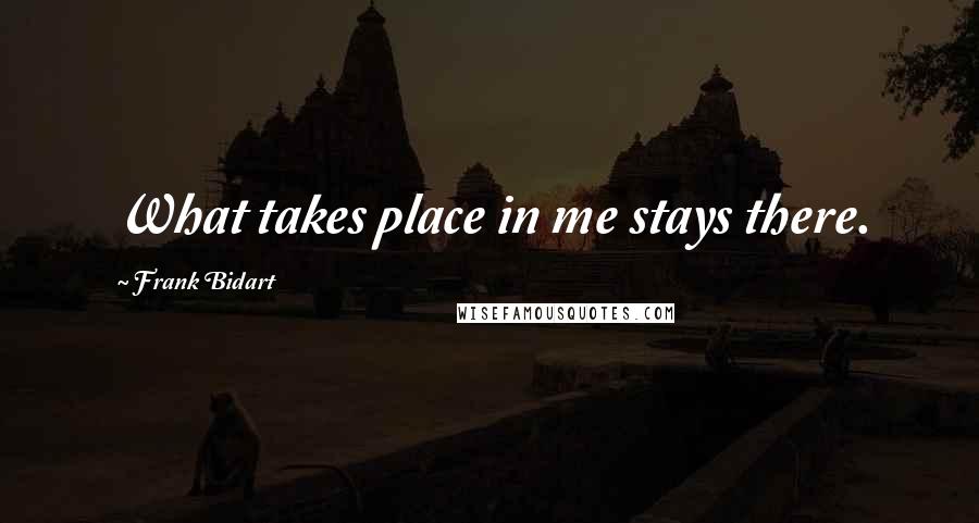 Frank Bidart Quotes: What takes place in me stays there.