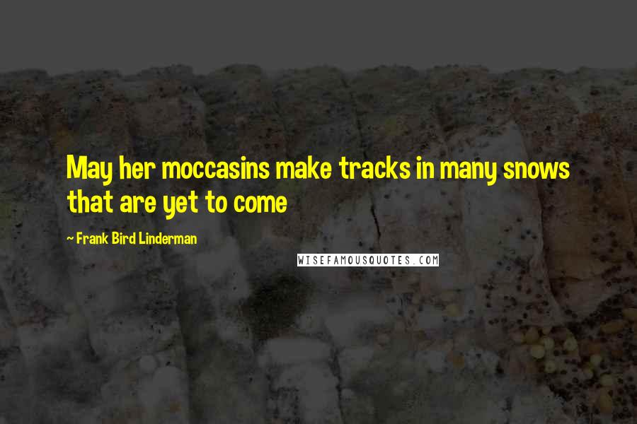 Frank Bird Linderman Quotes: May her moccasins make tracks in many snows that are yet to come