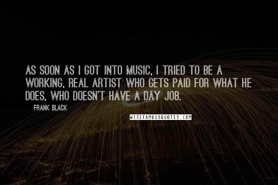 Frank Black Quotes: As soon as I got into music, I tried to be a working, real artist who gets paid for what he does, who doesn't have a day job.