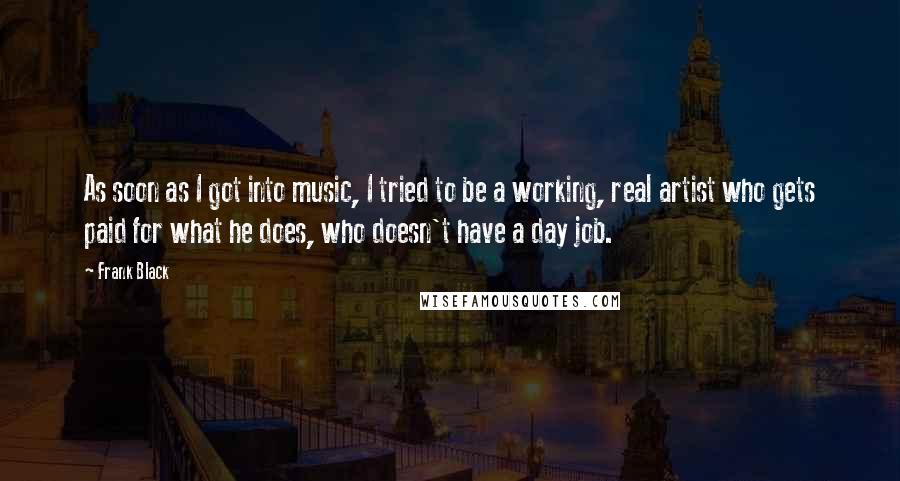 Frank Black Quotes: As soon as I got into music, I tried to be a working, real artist who gets paid for what he does, who doesn't have a day job.