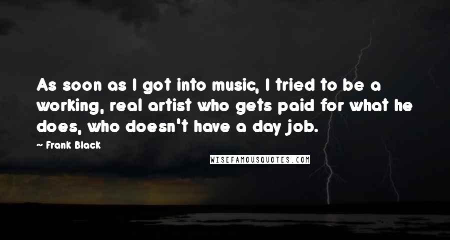 Frank Black Quotes: As soon as I got into music, I tried to be a working, real artist who gets paid for what he does, who doesn't have a day job.