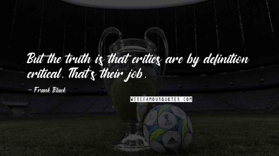 Frank Black Quotes: But the truth is that critics are by definition critical. That's their job.