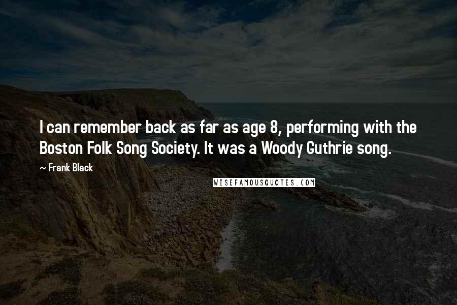 Frank Black Quotes: I can remember back as far as age 8, performing with the Boston Folk Song Society. It was a Woody Guthrie song.