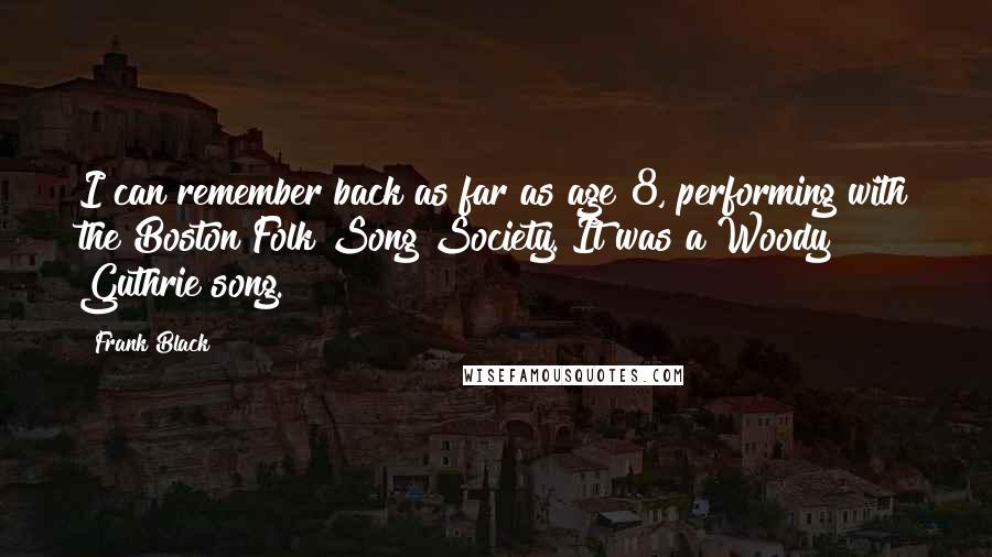 Frank Black Quotes: I can remember back as far as age 8, performing with the Boston Folk Song Society. It was a Woody Guthrie song.