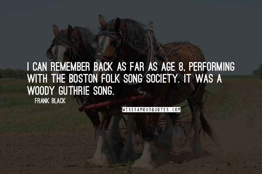 Frank Black Quotes: I can remember back as far as age 8, performing with the Boston Folk Song Society. It was a Woody Guthrie song.