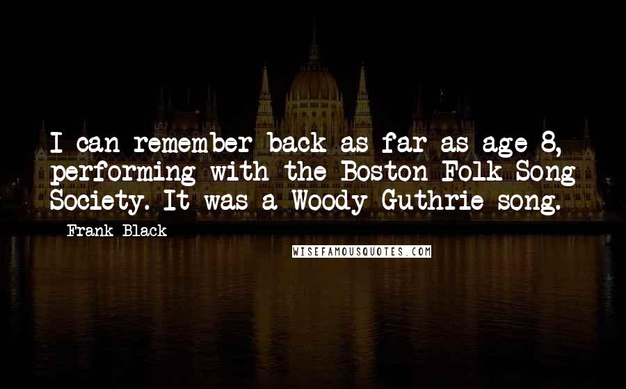 Frank Black Quotes: I can remember back as far as age 8, performing with the Boston Folk Song Society. It was a Woody Guthrie song.