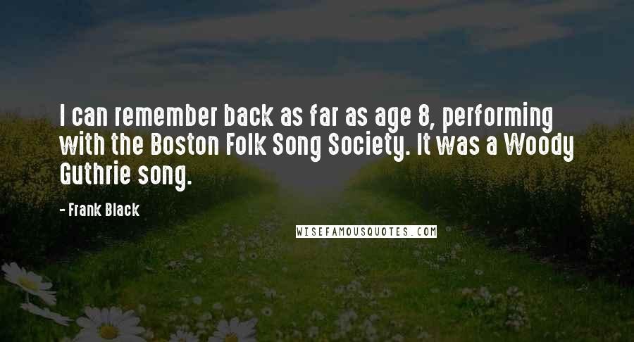 Frank Black Quotes: I can remember back as far as age 8, performing with the Boston Folk Song Society. It was a Woody Guthrie song.