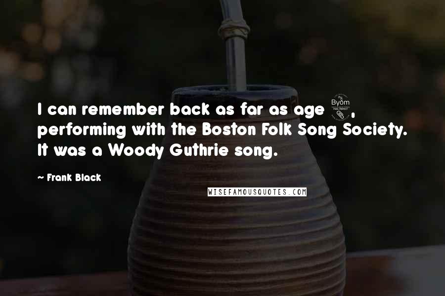 Frank Black Quotes: I can remember back as far as age 8, performing with the Boston Folk Song Society. It was a Woody Guthrie song.