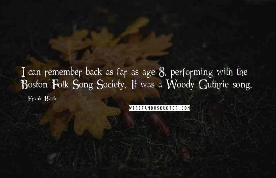 Frank Black Quotes: I can remember back as far as age 8, performing with the Boston Folk Song Society. It was a Woody Guthrie song.