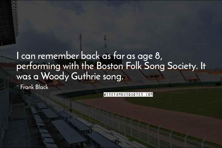 Frank Black Quotes: I can remember back as far as age 8, performing with the Boston Folk Song Society. It was a Woody Guthrie song.