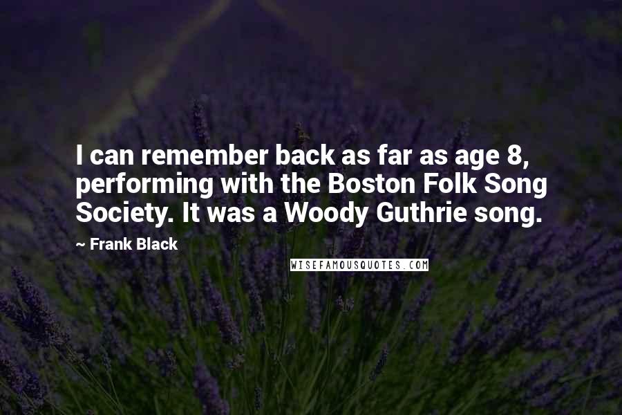 Frank Black Quotes: I can remember back as far as age 8, performing with the Boston Folk Song Society. It was a Woody Guthrie song.