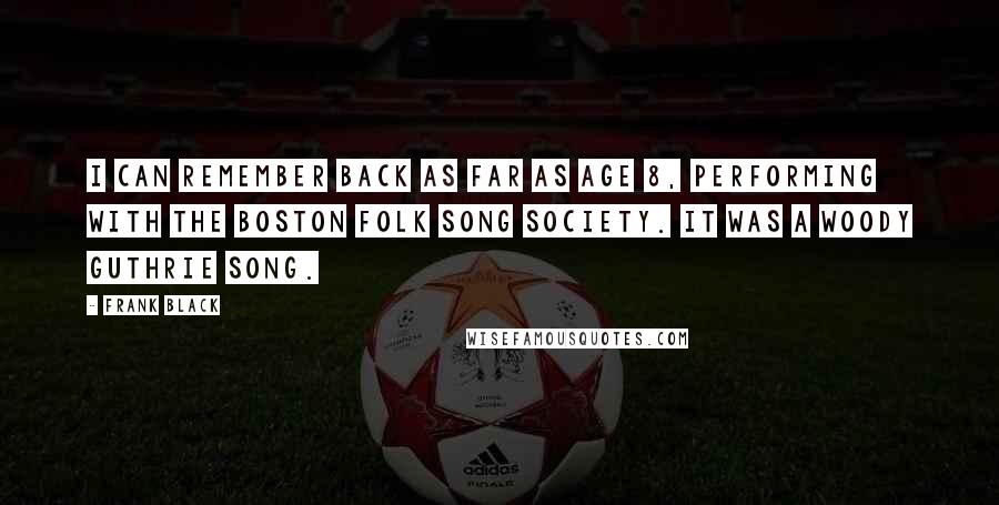 Frank Black Quotes: I can remember back as far as age 8, performing with the Boston Folk Song Society. It was a Woody Guthrie song.