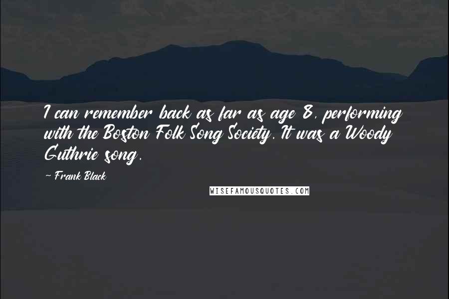 Frank Black Quotes: I can remember back as far as age 8, performing with the Boston Folk Song Society. It was a Woody Guthrie song.