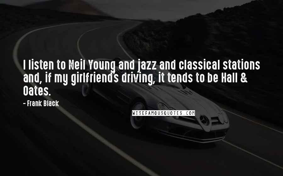 Frank Black Quotes: I listen to Neil Young and jazz and classical stations and, if my girlfriend's driving, it tends to be Hall & Oates.