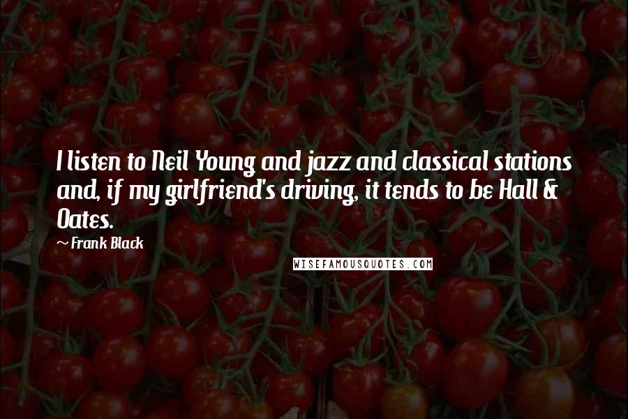 Frank Black Quotes: I listen to Neil Young and jazz and classical stations and, if my girlfriend's driving, it tends to be Hall & Oates.