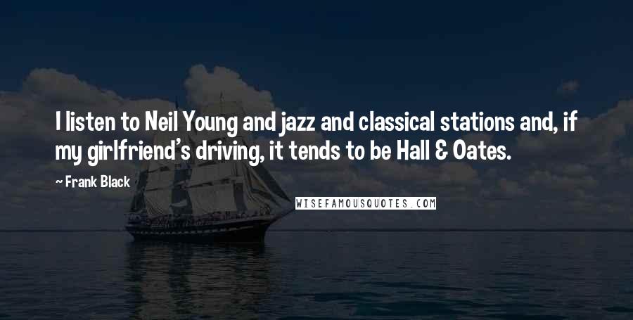 Frank Black Quotes: I listen to Neil Young and jazz and classical stations and, if my girlfriend's driving, it tends to be Hall & Oates.