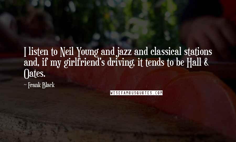 Frank Black Quotes: I listen to Neil Young and jazz and classical stations and, if my girlfriend's driving, it tends to be Hall & Oates.