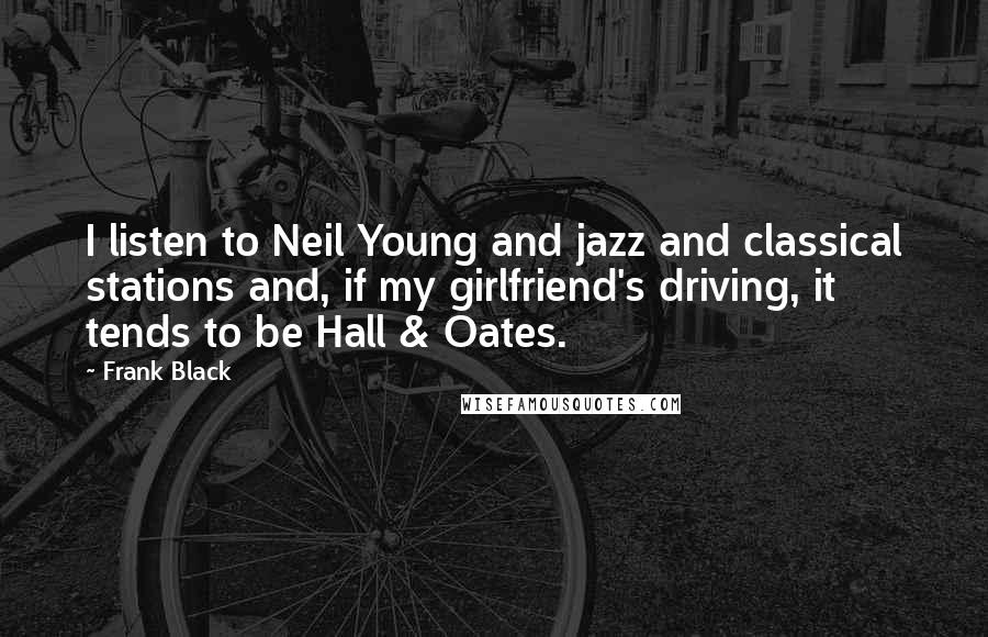 Frank Black Quotes: I listen to Neil Young and jazz and classical stations and, if my girlfriend's driving, it tends to be Hall & Oates.