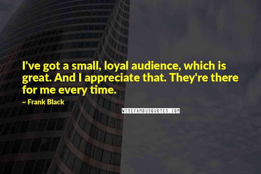 Frank Black Quotes: I've got a small, loyal audience, which is great. And I appreciate that. They're there for me every time.