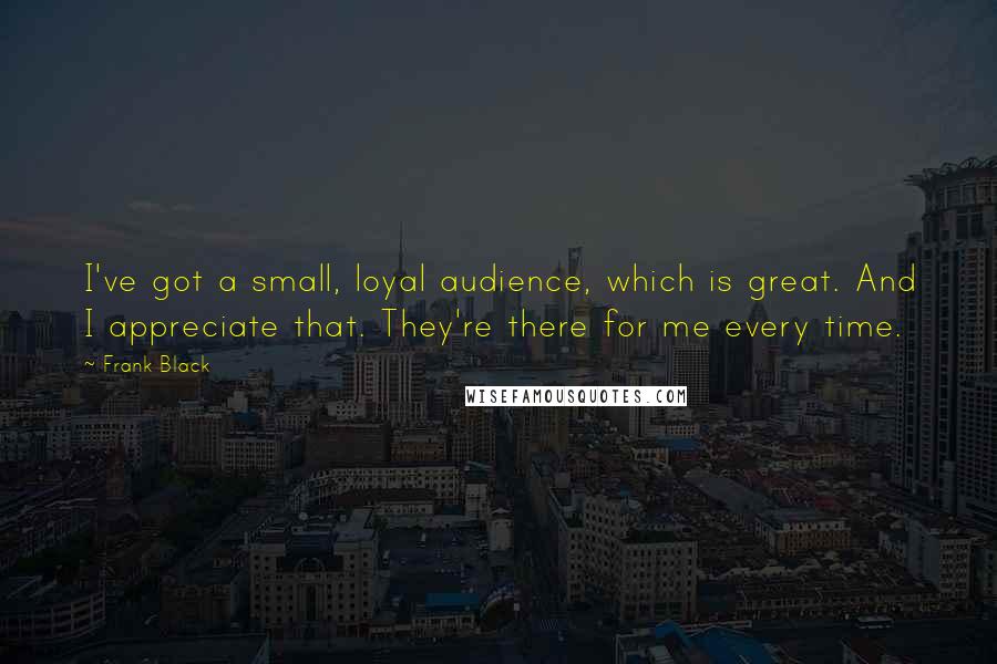 Frank Black Quotes: I've got a small, loyal audience, which is great. And I appreciate that. They're there for me every time.