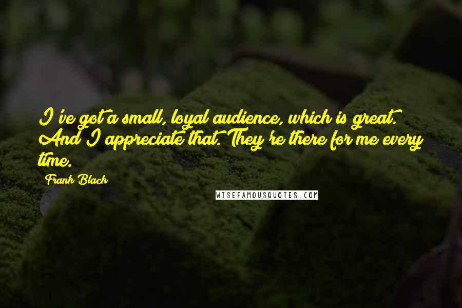 Frank Black Quotes: I've got a small, loyal audience, which is great. And I appreciate that. They're there for me every time.
