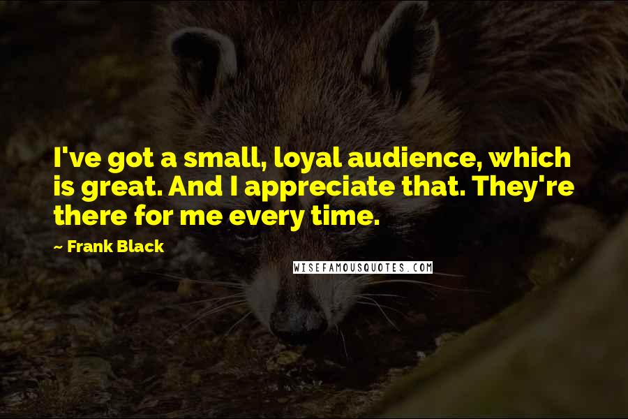 Frank Black Quotes: I've got a small, loyal audience, which is great. And I appreciate that. They're there for me every time.