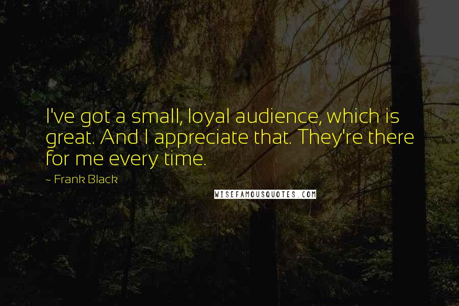 Frank Black Quotes: I've got a small, loyal audience, which is great. And I appreciate that. They're there for me every time.