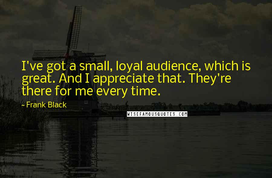 Frank Black Quotes: I've got a small, loyal audience, which is great. And I appreciate that. They're there for me every time.