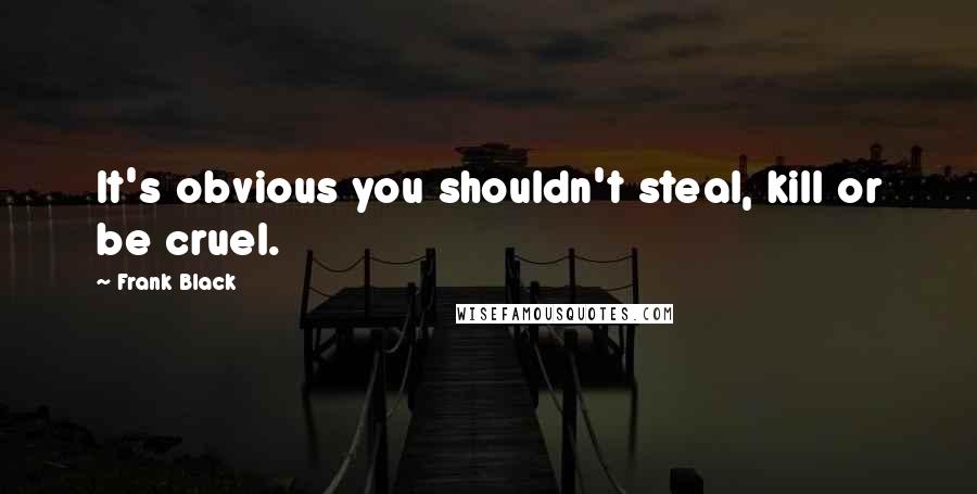 Frank Black Quotes: It's obvious you shouldn't steal, kill or be cruel.