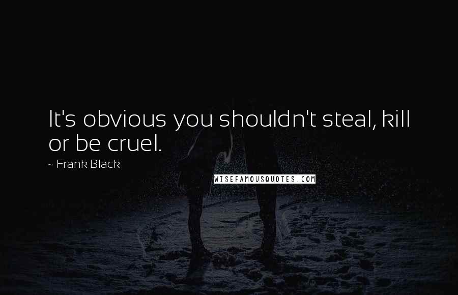 Frank Black Quotes: It's obvious you shouldn't steal, kill or be cruel.