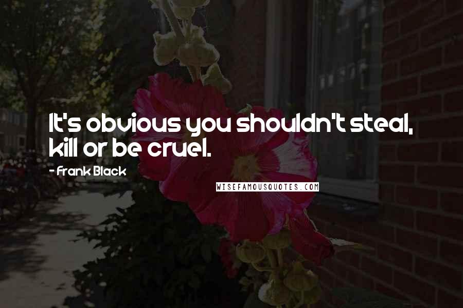 Frank Black Quotes: It's obvious you shouldn't steal, kill or be cruel.