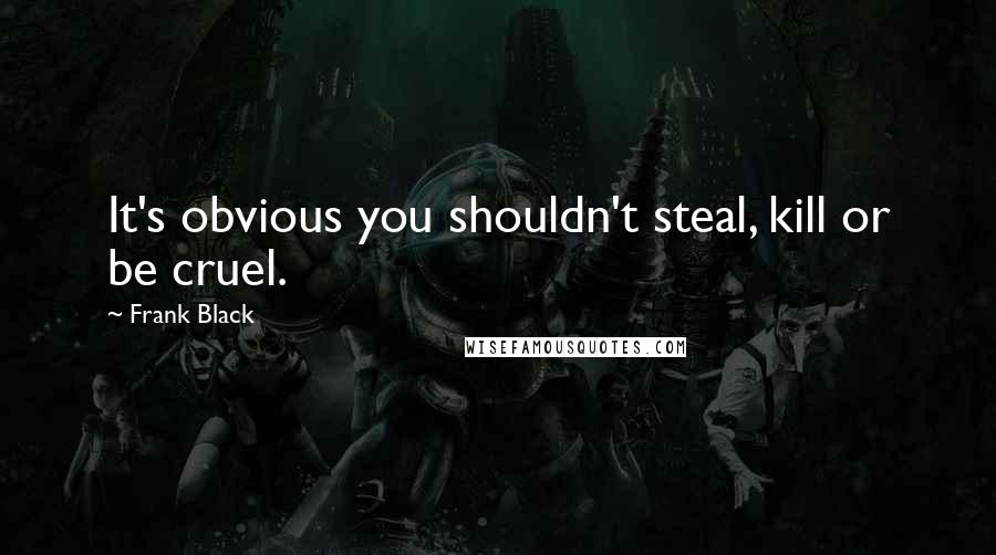 Frank Black Quotes: It's obvious you shouldn't steal, kill or be cruel.