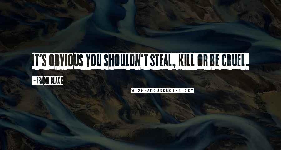 Frank Black Quotes: It's obvious you shouldn't steal, kill or be cruel.