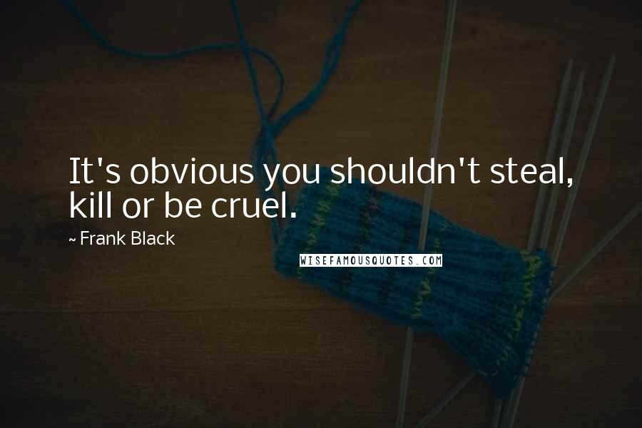 Frank Black Quotes: It's obvious you shouldn't steal, kill or be cruel.