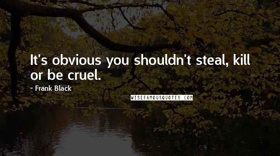 Frank Black Quotes: It's obvious you shouldn't steal, kill or be cruel.