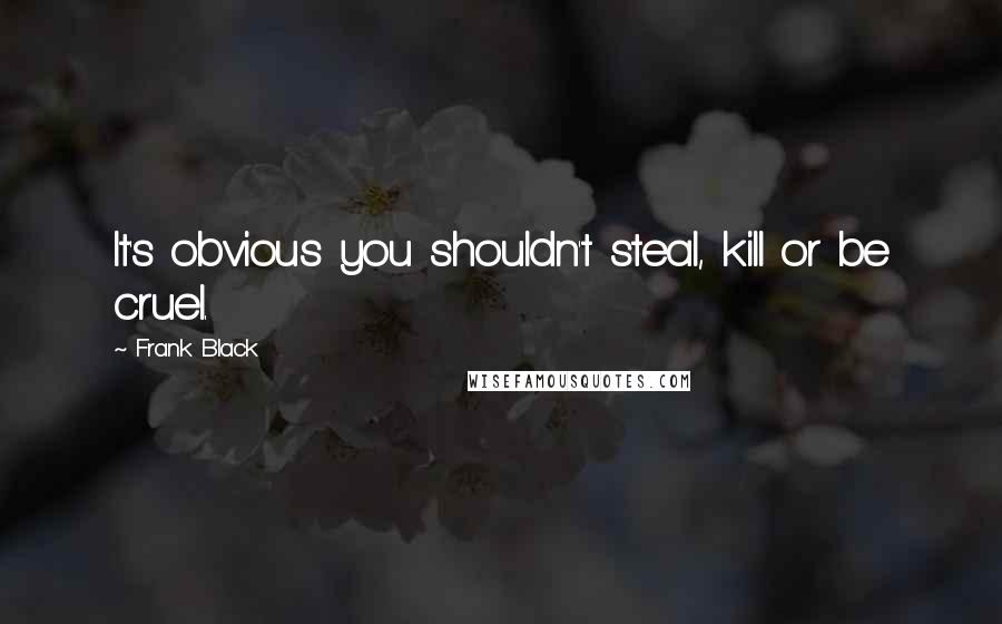 Frank Black Quotes: It's obvious you shouldn't steal, kill or be cruel.