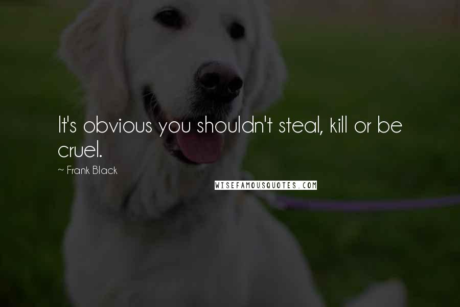 Frank Black Quotes: It's obvious you shouldn't steal, kill or be cruel.